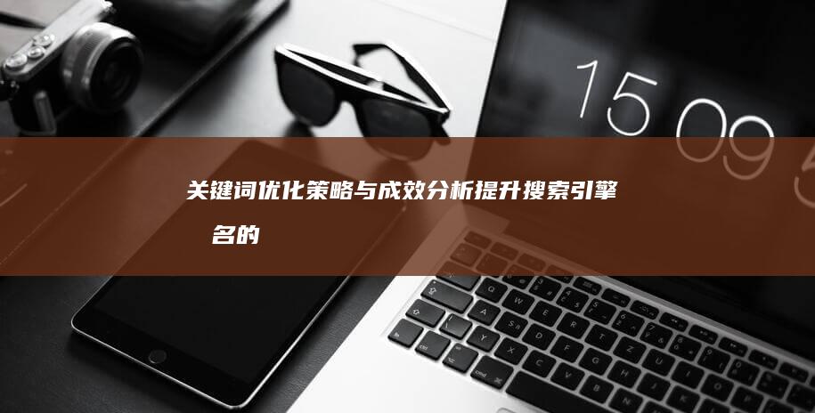 关键词优化策略与成效分析：提升搜索引擎排名的实践指南