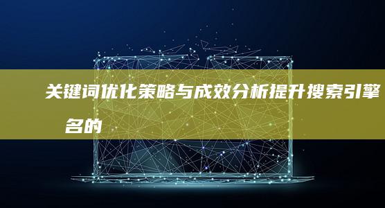 关键词优化策略与成效分析：提升搜索引擎排名的实践指南